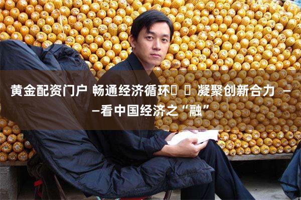 黄金配资门户 畅通经济循环  凝聚创新合力  ——看中国经济之“融”