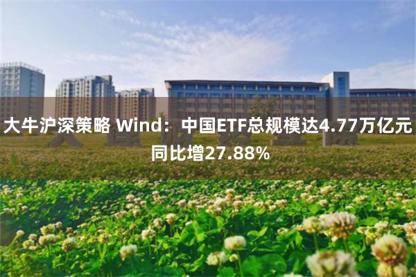大牛沪深策略 Wind：中国ETF总规模达4.77万亿元 同比增27.88%