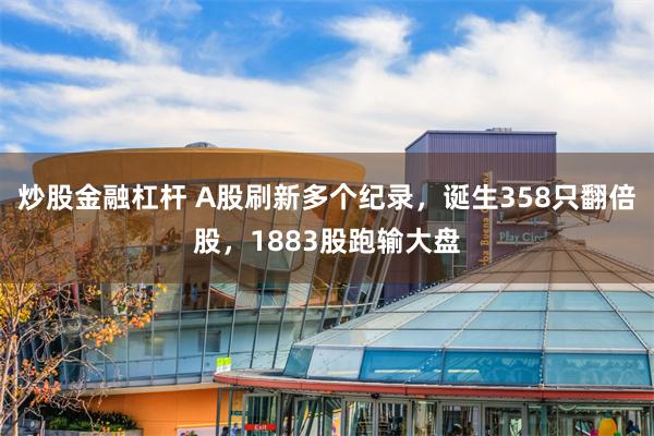 炒股金融杠杆 A股刷新多个纪录，诞生358只翻倍股，1883股跑输大盘
