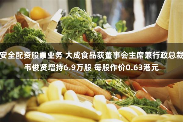 安全配资股票业务 大成食品获董事会主席兼行政总裁韦俊贤增持6.9万股 每股作价0.63港元
