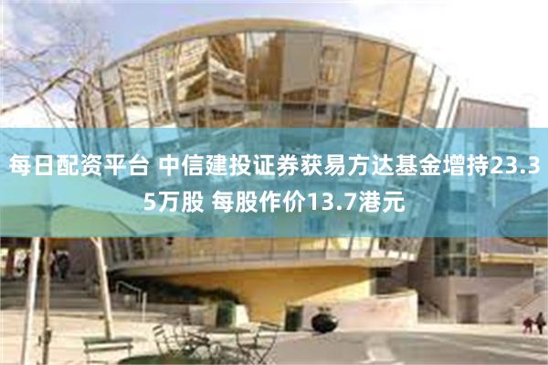 每日配资平台 中信建投证券获易方达基金增持23.35万股 每股作价13.7港元