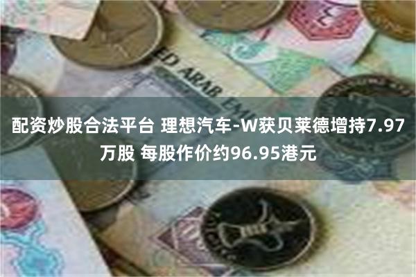 配资炒股合法平台 理想汽车-W获贝莱德增持7.97万股 每股作价约96.95港元
