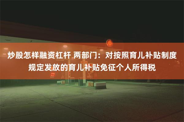 炒股怎样融资杠杆 两部门：对按照育儿补贴制度规定发放的育儿补贴免征个人所得税