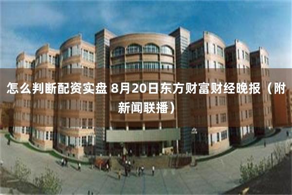 怎么判断配资实盘 8月20日东方财富财经晚报（附新闻联播）