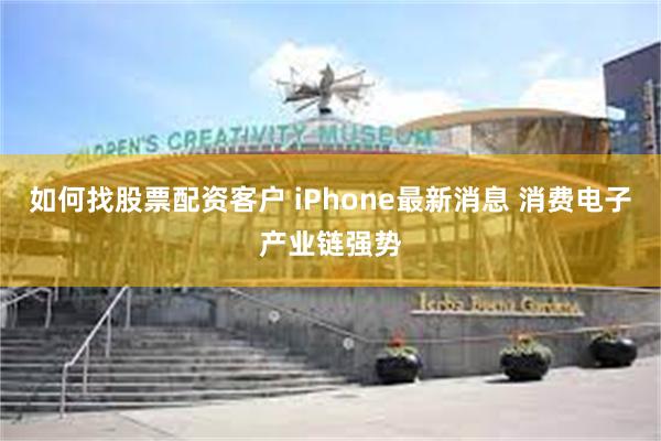 如何找股票配资客户 iPhone最新消息 消费电子产业链强势