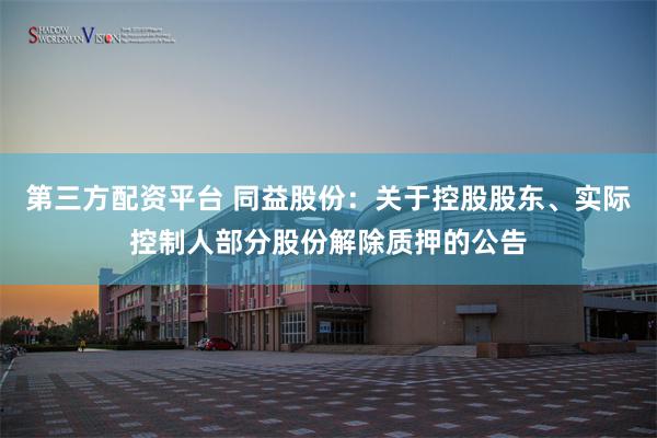 第三方配资平台 同益股份：关于控股股东、实际控制人部分股份解除质押的公告