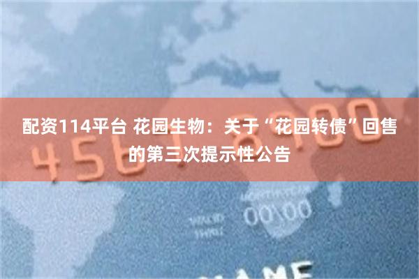 配资114平台 花园生物：关于“花园转债”回售的第三次提示性公告