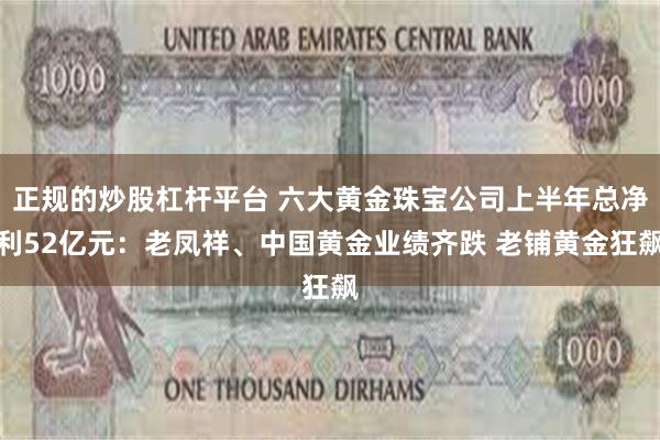 正规的炒股杠杆平台 六大黄金珠宝公司上半年总净利52亿元:老凤祥、中国黄金业绩齐跌 老铺黄金狂飙