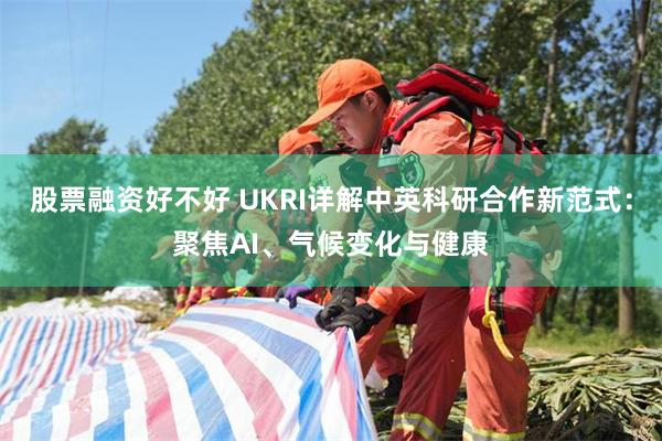 股票融资好不好 UKRI详解中英科研合作新范式：聚焦AI、气候变化与健康
