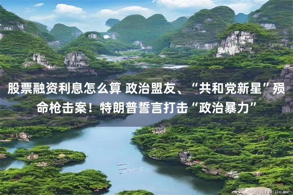 股票融资利息怎么算 政治盟友、“共和党新星”殒命枪击案！特朗普誓言打击“政治暴力”