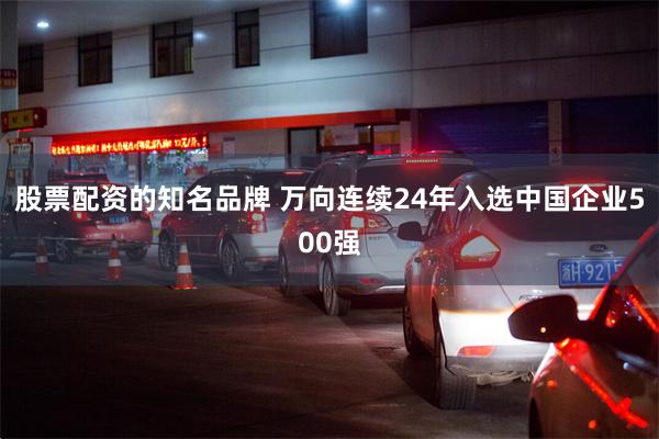 股票配资的知名品牌 万向连续24年入选中国企业500强