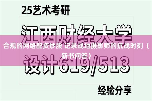 合规的网络配资炒股 记录战地摄影师的抗战时刻（新书问答）